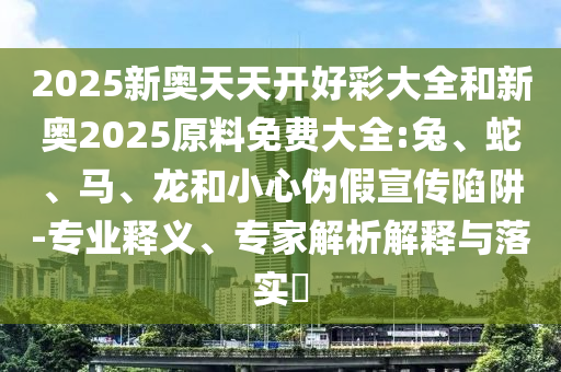 2025新奧天天開(kāi)好彩大全和新奧2025原料免費(fèi)大全:兔、蛇、馬、龍和小心偽假宣傳陷阱-專業(yè)釋義、專家解析解釋與落實(shí)?